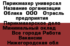 Парикмахер-универсал › Название организации ­ Облака, ООО › Отрасль предприятия ­ Парикмахерское дело › Минимальный оклад ­ 6 000 - Все города Работа » Вакансии   . Нижегородская обл.